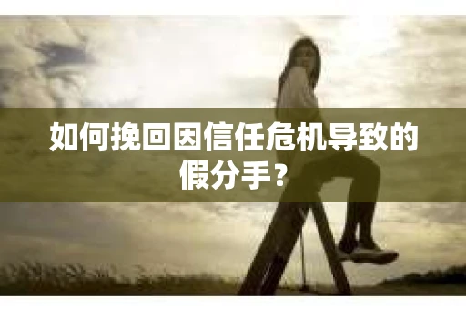 如何挽回因信任危机导致的假分手？
