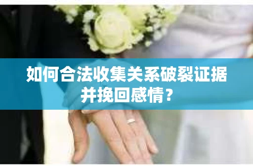 如何合法收集关系破裂证据并挽回感情？