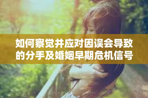 如何察觉并应对因误会导致的分手及婚姻早期危机信号？