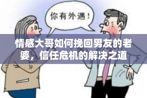 情感大哥如何挽回男友的老婆，信任危机的解决之道