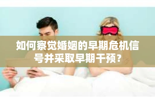 如何察觉婚姻的早期危机信号并采取早期干预？