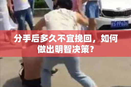 分手后多久不宜挽回，如何做出明智决策？