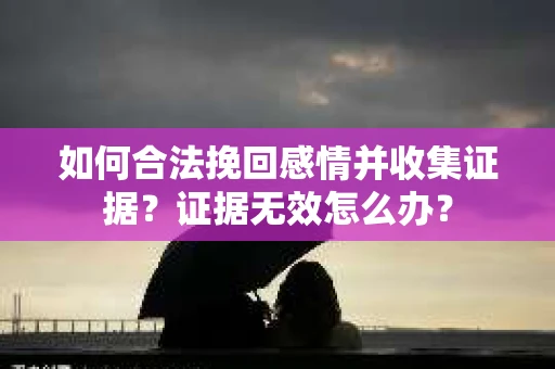如何合法挽回感情并收集证据？证据无效怎么办？