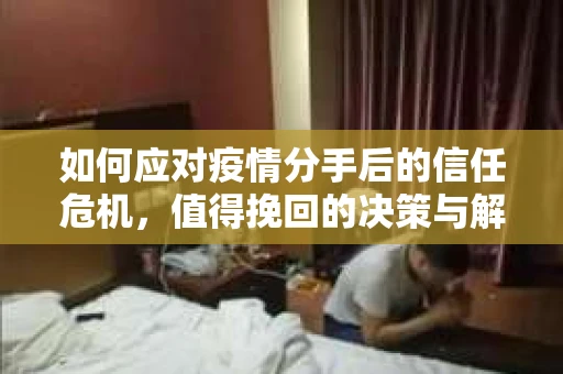 如何应对疫情分手后的信任危机，值得挽回的决策与解决方案
