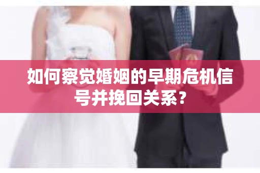 如何察觉婚姻的早期危机信号并挽回关系？