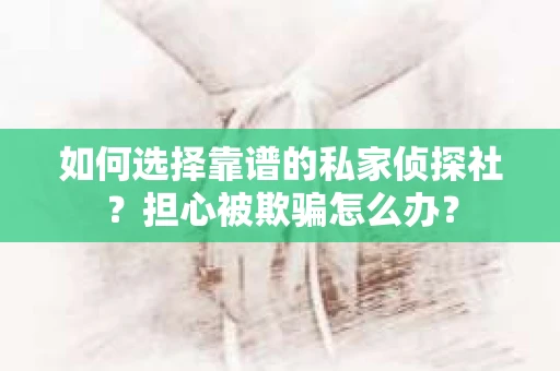 如何选择靠谱的私家侦探社？担心被欺骗怎么办？
