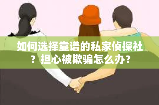 如何选择靠谱的私家侦探社？担心被欺骗怎么办？