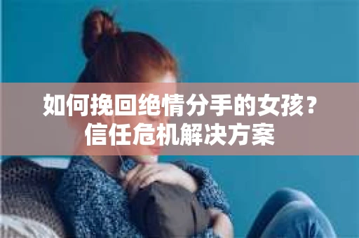 如何挽回绝情分手的女孩？信任危机解决方案
