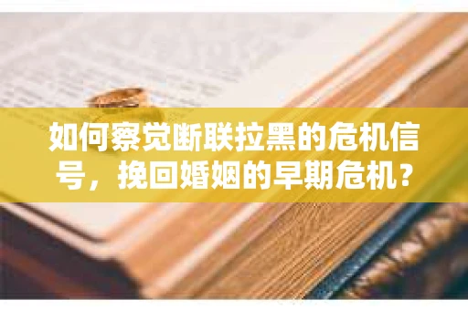 如何察觉断联拉黑的危机信号，挽回婚姻的早期危机？
