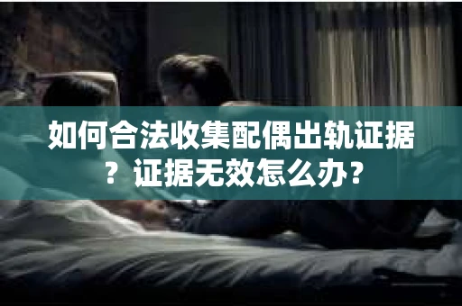 如何合法收集配偶出轨证据？证据无效怎么办？