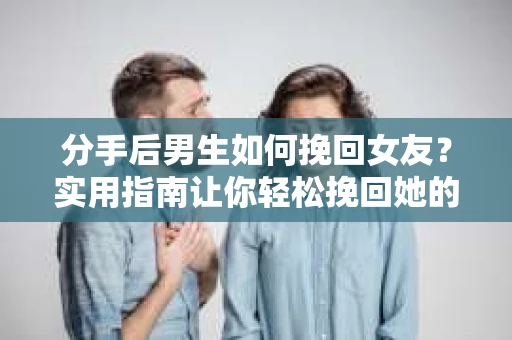 分手后男生如何挽回女友？实用指南让你轻松挽回她的心