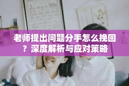 老师提出问题分手怎么挽回？深度解析与应对策略