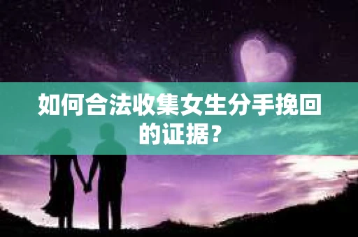 如何合法收集女生分手挽回的证据？