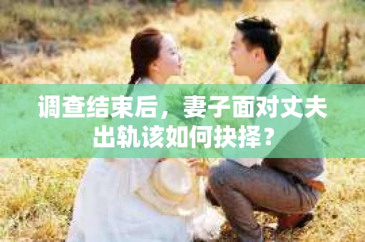 调查结束后，妻子面对丈夫出轨该如何抉择？