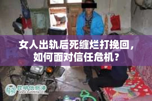 女人出轨后死缠烂打挽回，如何面对信任危机？