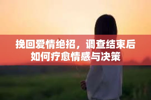 挽回爱情绝招，调查结束后如何疗愈情感与决策
