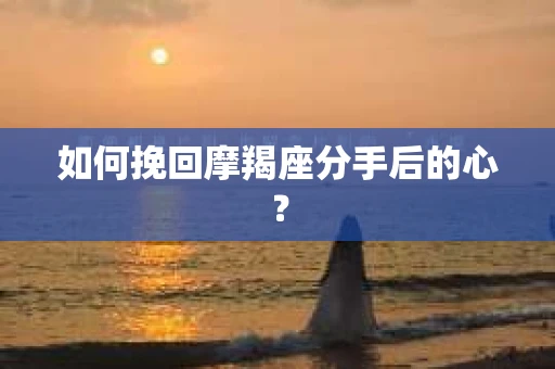 如何挽回摩羯座分手后的心？