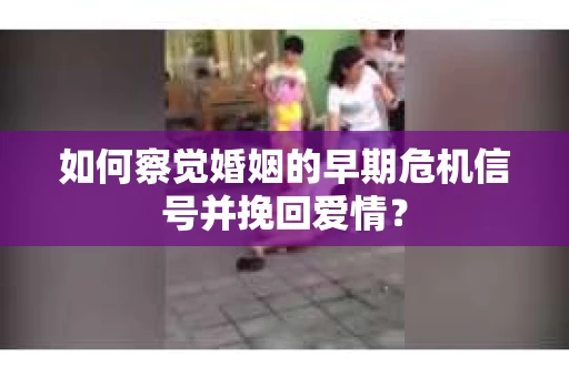 如何察觉婚姻的早期危机信号并挽回爱情？