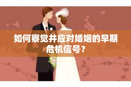 如何察觉并应对婚姻的早期危机信号？