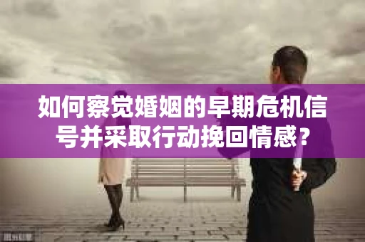 如何察觉婚姻的早期危机信号并采取行动挽回情感？