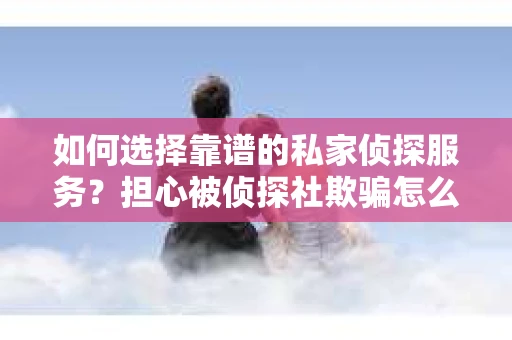 如何选择靠谱的私家侦探服务？担心被侦探社欺骗怎么办？
