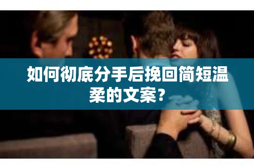 如何彻底分手后挽回简短温柔的文案？