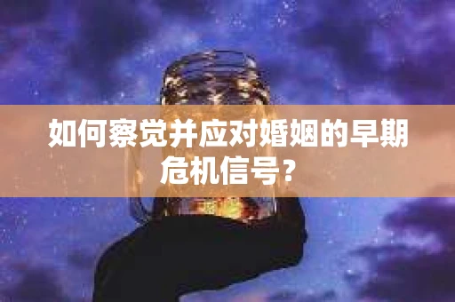 如何察觉并应对婚姻的早期危机信号？