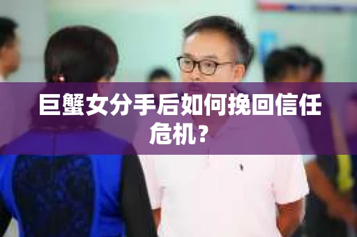 巨蟹女分手后如何挽回信任危机？
