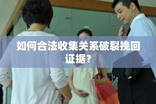 如何合法收集关系破裂挽回证据？