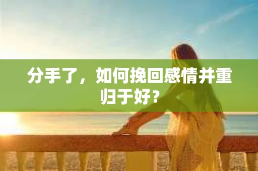 分手了，如何挽回感情并重归于好？