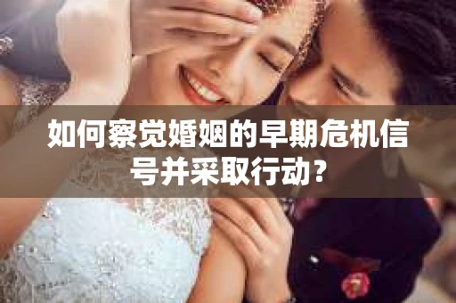 如何察觉婚姻的早期危机信号并采取行动？