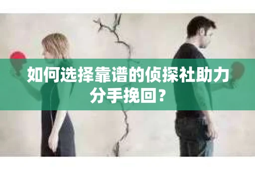 如何选择靠谱的侦探社助力分手挽回？