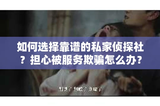 如何选择靠谱的私家侦探社？担心被服务欺骗怎么办？
