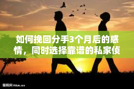 如何挽回分手3个月后的感情，同时选择靠谱的私家侦探社？