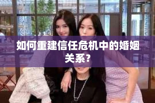 如何重建信任危机中的婚姻关系？