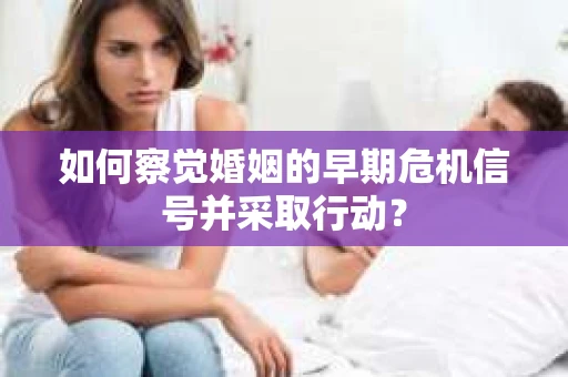如何察觉婚姻的早期危机信号并采取行动？