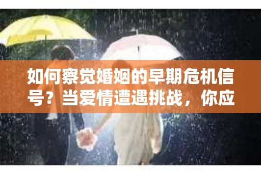 如何察觉婚姻的早期危机信号？当爱情遭遇挑战，你应该怎么办？