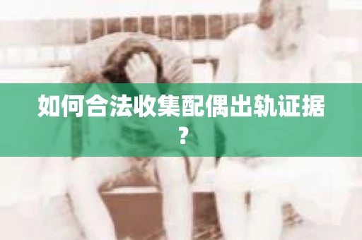 如何合法收集配偶出轨证据？