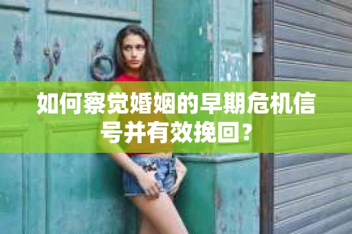 如何察觉婚姻的早期危机信号并有效挽回？