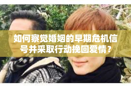如何察觉婚姻的早期危机信号并采取行动挽回爱情？