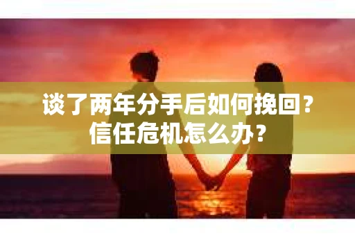 谈了两年分手后如何挽回？信任危机怎么办？