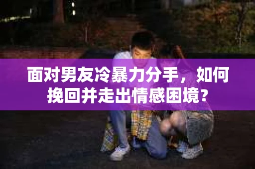 面对男友冷暴力分手，如何挽回并走出情感困境？