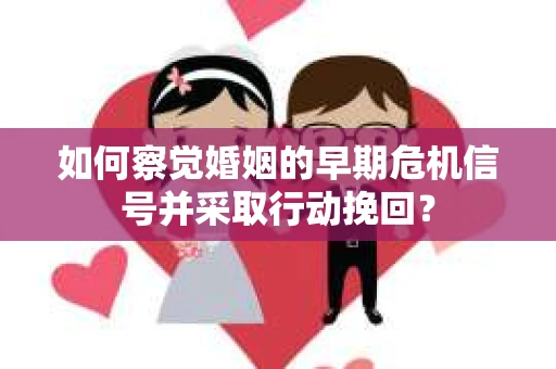 如何察觉婚姻的早期危机信号并采取行动挽回？