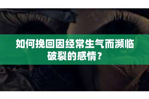 如何挽回因经常生气而濒临破裂的感情？