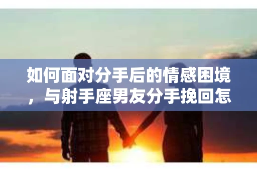 如何面对分手后的情感困境，与射手座男友分手挽回怎么办？