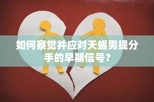 如何察觉并应对天蝎男提分手的早期信号？
