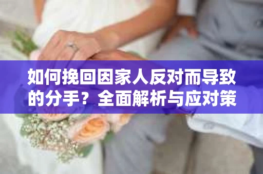 如何挽回因家人反对而导致的分手?全面解析与应对策略 如何挽回因家人反对而导致的分手?全面解析与应对策略