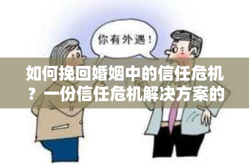 如何挽回婚姻中的信任危机？一份信任危机解决方案的干货指南