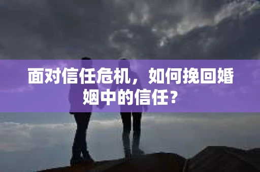 面对信任危机，如何挽回婚姻中的信任？