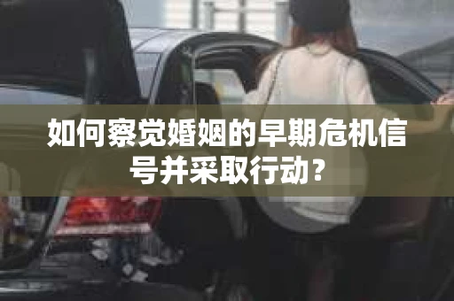 如何察觉婚姻的早期危机信号并采取行动？